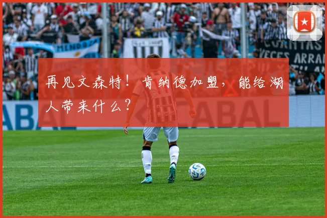 再见文森特！肯纳德加盟，能给湖人带来什么？