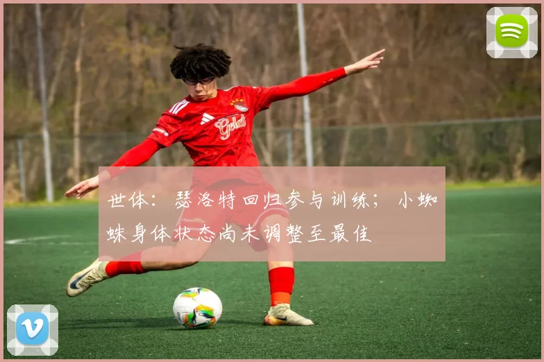 世体：瑟洛特回归参与训练；小蜘蛛身体状态尚未调整至最佳