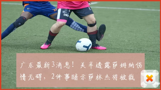 广东最新3消息！关辛透露萨姆纳伤情无碍，2件事暗示萨林杰将被裁