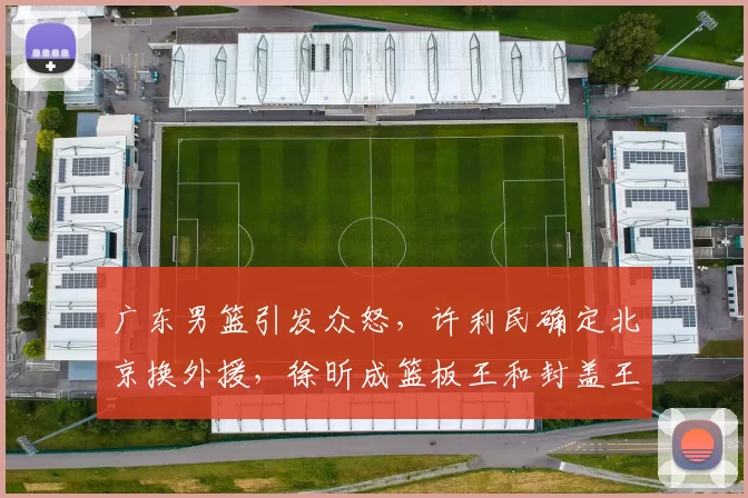 广东男篮引发众怒，许利民确定北京换外援，徐昕成篮板王和封盖王